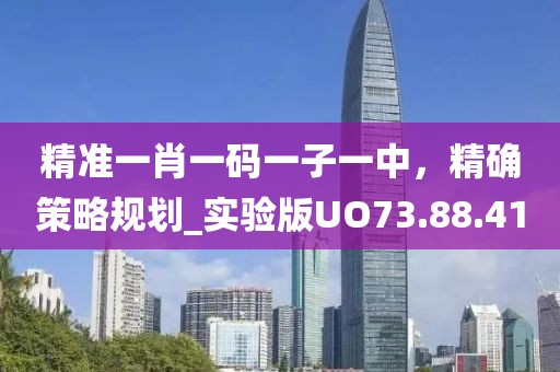 精准一肖一码一子一中，精确策略规划_实验版UO73.88.41