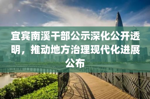 宜宾南溪干部公示深化公开透明，推动地方治理现代化进展公布