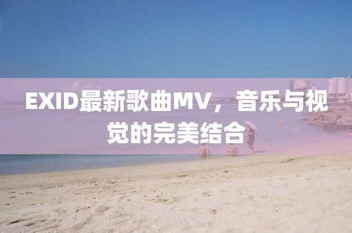 EXID最新歌曲MV，音乐与视觉的完美结合