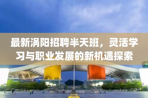 最新涡阳招聘半天班，灵活学习与职业发展的新机遇探索