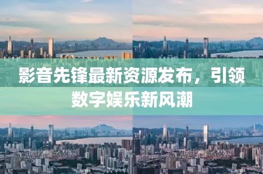 影音先锋最新资源发布，引领数字娱乐新风潮