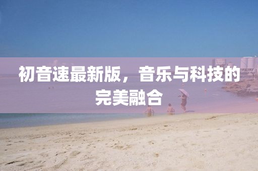 初音速最新版，音乐与科技的完美融合