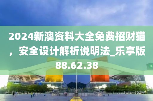 2024新澳资料大全免费招财猫，安全设计解析说明法_乐享版88.62.38