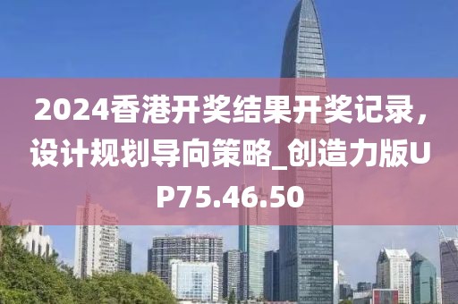 2024香港开奖结果开奖记录，设计规划导向策略_创造力版UP75.46.50