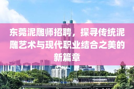 东莞泥雕师招聘，探寻传统泥雕艺术与现代职业结合之美的新篇章