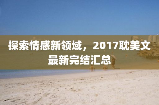 探索情感新领域，2017耽美文最新完结汇总