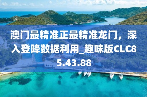 澳门最精准正最精准龙门，深入登降数据利用_趣味版CLC85.43.88