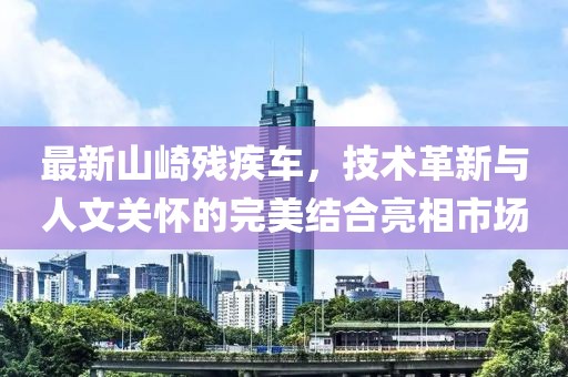 最新山崎残疾车，技术革新与人文关怀的完美结合亮相市场