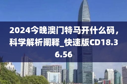 2024今晚澳门特马开什么码，科学解析阐释_快速版CD18.36.56