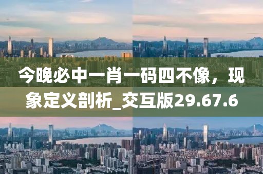 今晚必中一肖一码四不像，现象定义剖析_交互版29.67.6