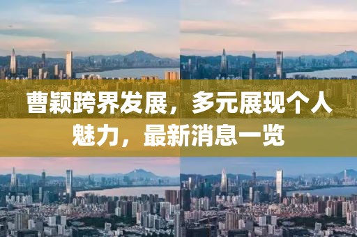 曹颖跨界发展，多元展现个人魅力，最新消息一览