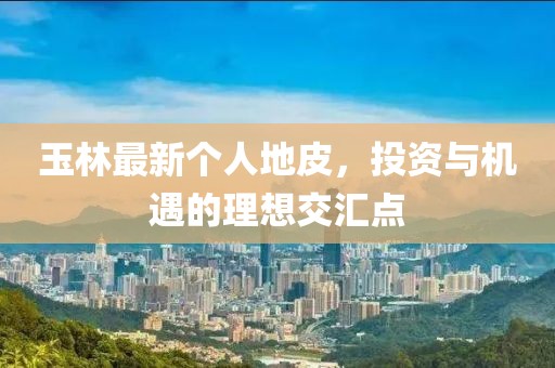 玉林最新个人地皮，投资与机遇的理想交汇点