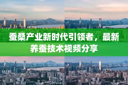蚕桑产业新时代引领者，最新养蚕技术视频分享
