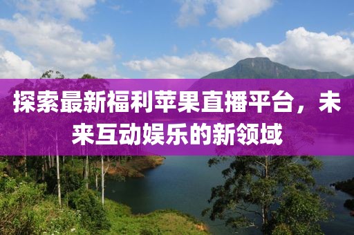 探索最新福利苹果直播平台，未来互动娱乐的新领域