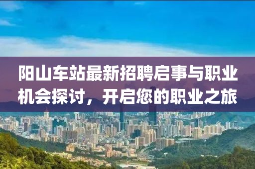 阳山车站最新招聘启事与职业机会探讨，开启您的职业之旅