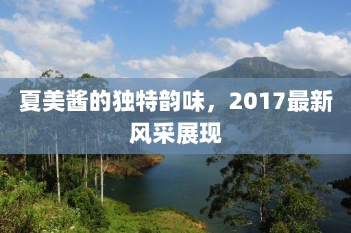 夏美酱的独特韵味，2017最新风采展现