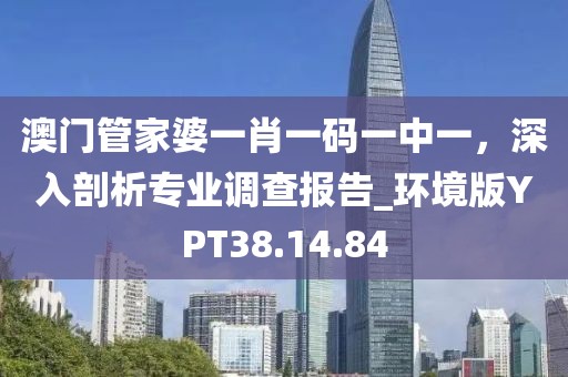 澳门管家婆一肖一码一中一，深入剖析专业调查报告_环境版YPT38.14.84