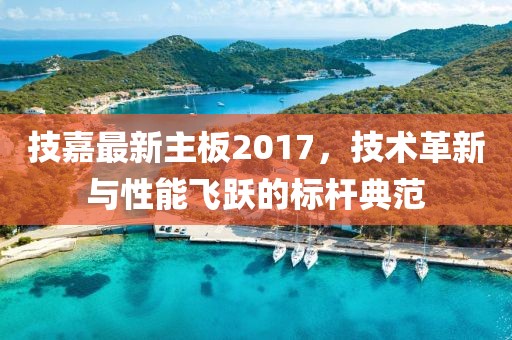 技嘉最新主板2017，技术革新与性能飞跃的标杆典范