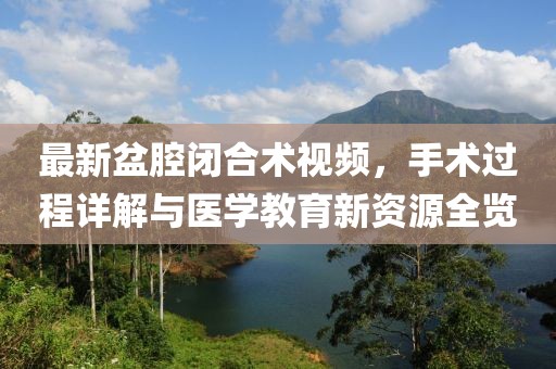 最新盆腔闭合术视频，手术过程详解与医学教育新资源全览