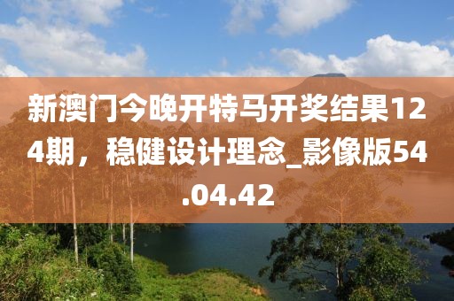 新澳门今晚开特马开奖结果124期，稳健设计理念_影像版54.04.42