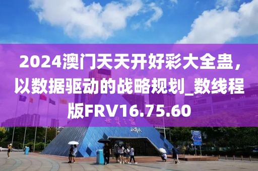 2024澳门天天开好彩大全蛊，以数据驱动的战略规划_数线程版FRV16.75.60