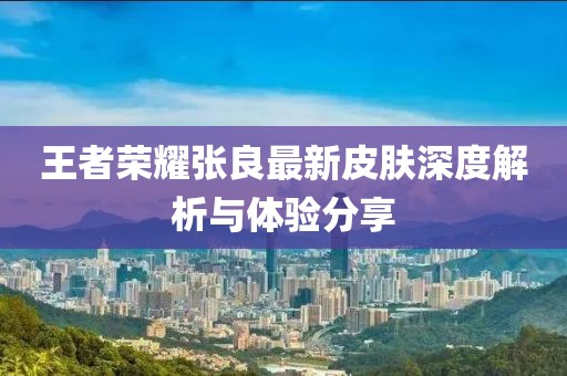 王者荣耀张良最新皮肤深度解析与体验分享