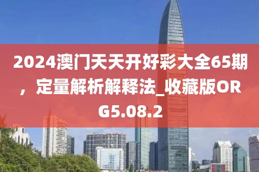 2024澳门天天开好彩大全65期，定量解析解释法_收藏版ORG5.08.2