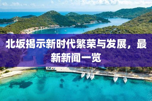北坂揭示新时代繁荣与发展，最新新闻一览