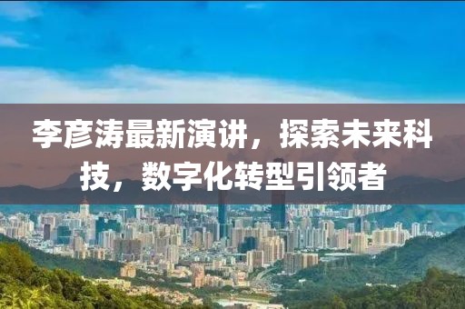 李彦涛最新演讲，探索未来科技，数字化转型引领者