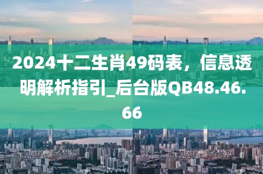 2024十二生肖49码表，信息透明解析指引_后台版QB48.46.66