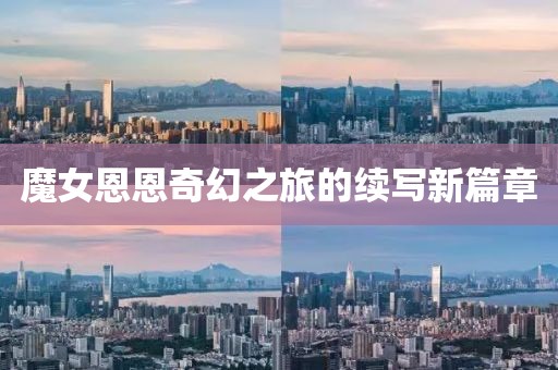 魔女恩恩奇幻之旅的续写新篇章