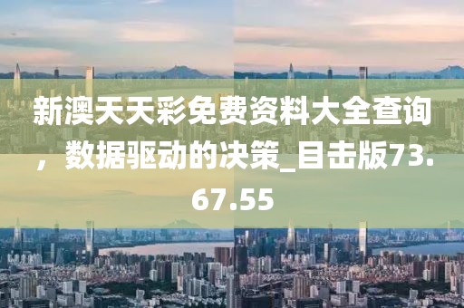新澳天天彩免费资料大全查询，数据驱动的决策_目击版73.67.55