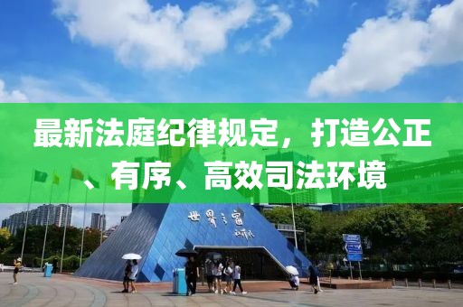 最新法庭纪律规定，打造公正、有序、高效司法环境
