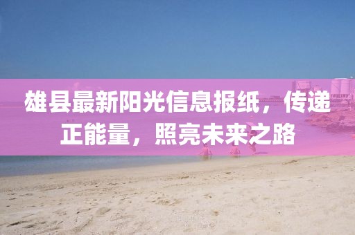 雄县最新阳光信息报纸，传递正能量，照亮未来之路