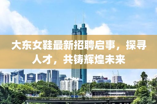 大东女鞋最新招聘启事，探寻人才，共铸辉煌未来