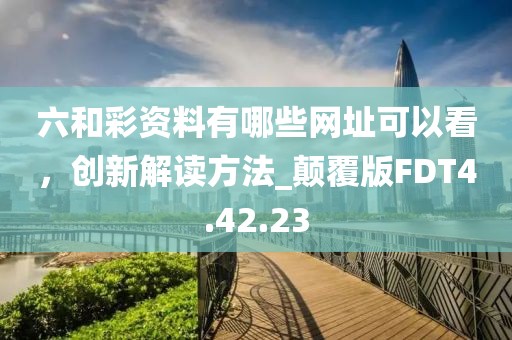 六和彩资料有哪些网址可以看，创新解读方法_颠覆版FDT4.42.23