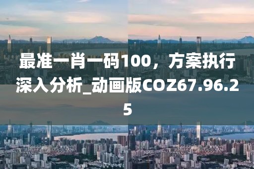 最准一肖一码100，方案执行深入分析_动画版COZ67.96.25
