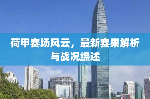荷甲赛场风云，最新赛果解析与战况综述
