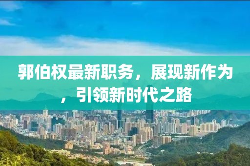 郭伯权最新职务，展现新作为，引领新时代之路