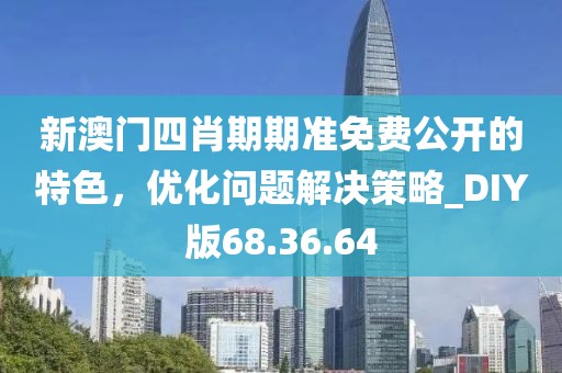 新澳门四肖期期准免费公开的特色，优化问题解决策略_DIY版68.36.64