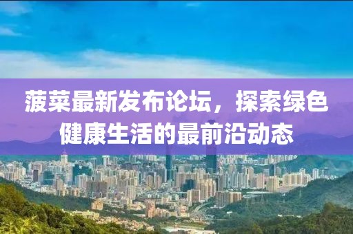 菠菜最新发布论坛，探索绿色健康生活的最前沿动态