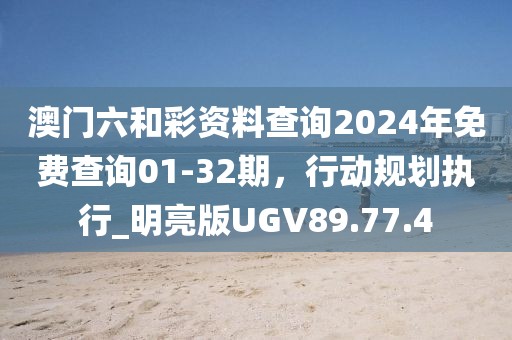 澳门六和彩资料查询2024年免费查询01-32期，行动规划执行_明亮版UGV89.77.4