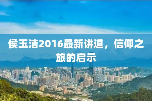 侯玉洁2016最新讲道，信仰之旅的启示