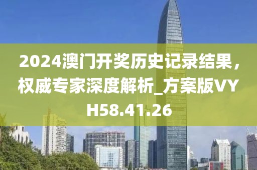 2024澳门开奖历史记录结果，权威专家深度解析_方案版VYH58.41.26