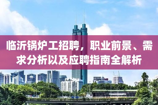 临沂锅炉工招聘，职业前景、需求分析以及应聘指南全解析