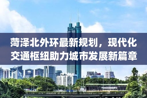 菏泽北外环最新规划，现代化交通枢纽助力城市发展新篇章
