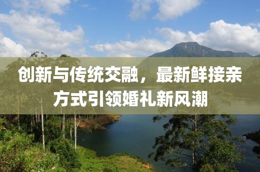 创新与传统交融，最新鲜接亲方式引领婚礼新风潮