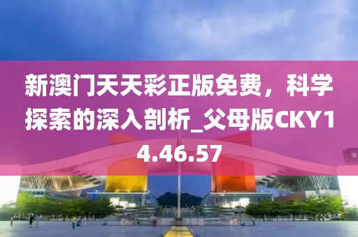 新澳门天天彩正版免费，科学探索的深入剖析_父母版CKY14.46.57