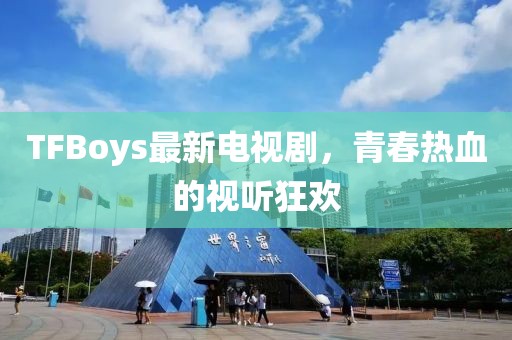 TFBoys最新电视剧，青春热血的视听狂欢