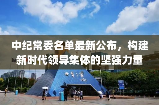 中纪常委名单最新公布，构建新时代领导集体的坚强力量